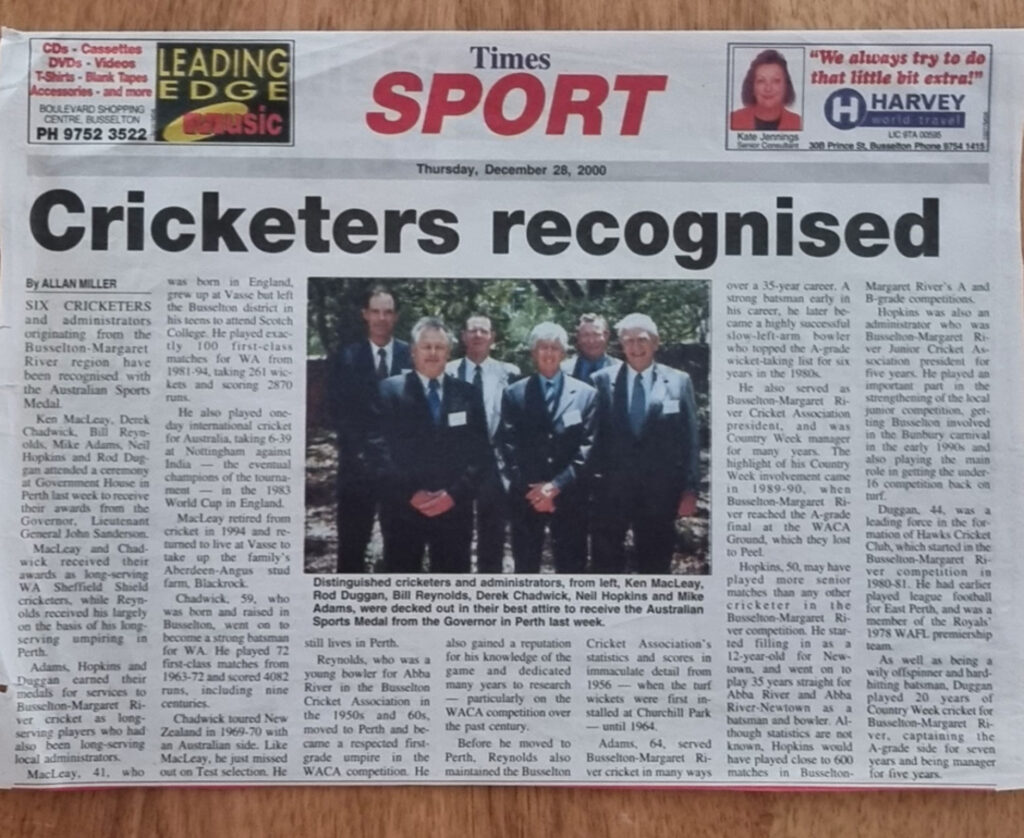 Rod Duggan receiving the Australian Sports Medal for 20 years of service as a player of Country Week cricket for Busselton-Margaret River. Known as a wily offspinner and hard-hitting batsman, Rod captained the Cowaramup Cricket Club A-Grade side for seven years and managed the team for five years. He was also an administrator and a leading force in the formation of the Margaret River Hawks Cricket Club.